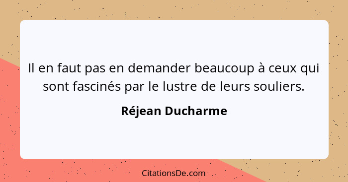 Il en faut pas en demander beaucoup à ceux qui sont fascinés par le lustre de leurs souliers.... - Réjean Ducharme