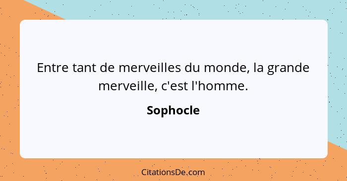 Entre tant de merveilles du monde, la grande merveille, c'est l'homme.... - Sophocle