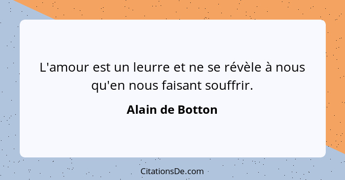 L'amour est un leurre et ne se révèle à nous qu'en nous faisant souffrir.... - Alain de Botton