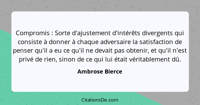 Compromis : Sorte d'ajustement d'intérêts divergents qui consiste à donner à chaque adversaire la satisfaction de penser qu'il a... - Ambrose Bierce