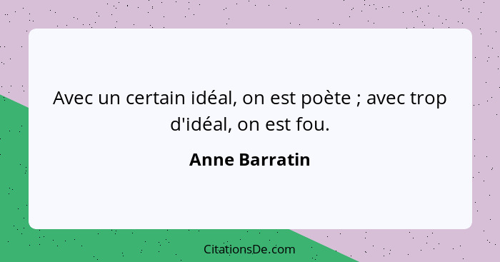 Avec un certain idéal, on est poète ; avec trop d'idéal, on est fou.... - Anne Barratin