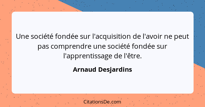 Une société fondée sur l'acquisition de l'avoir ne peut pas comprendre une société fondée sur l'apprentissage de l'être.... - Arnaud Desjardins