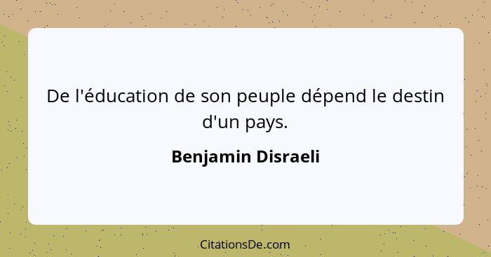 De l'éducation de son peuple dépend le destin d'un pays.... - Benjamin Disraeli