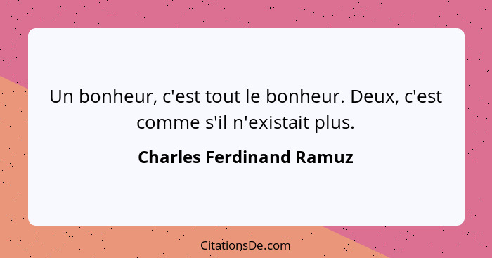 Un bonheur, c'est tout le bonheur. Deux, c'est comme s'il n'existait plus.... - Charles Ferdinand Ramuz