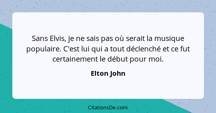 Sans Elvis, je ne sais pas où serait la musique populaire. C'est lui qui a tout déclenché et ce fut certainement le début pour moi.... - Elton John