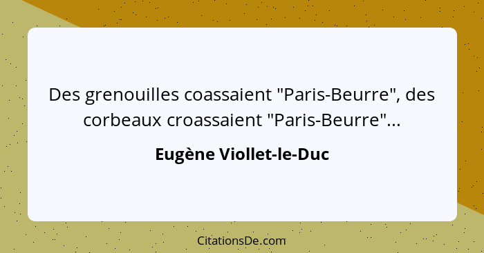 Des grenouilles coassaient "Paris-Beurre", des corbeaux croassaient "Paris-Beurre"...... - Eugène Viollet-le-Duc