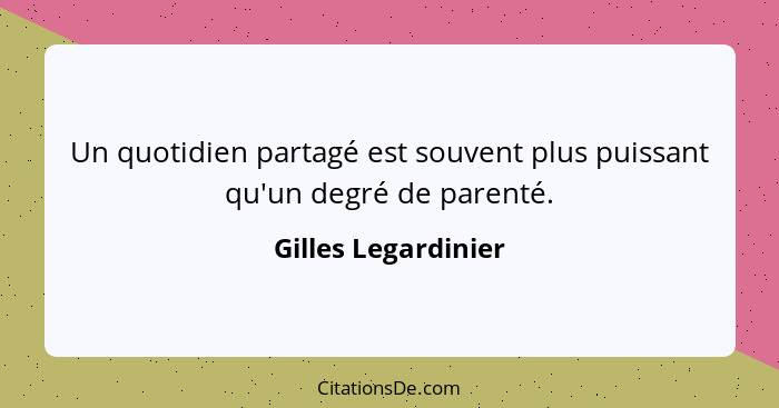 Un quotidien partagé est souvent plus puissant qu'un degré de parenté.... - Gilles Legardinier