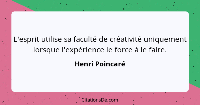L'esprit utilise sa faculté de créativité uniquement lorsque l'expérience le force à le faire.... - Henri Poincaré