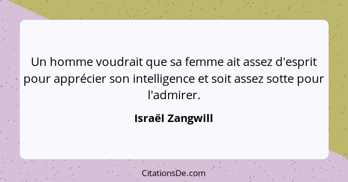 Un homme voudrait que sa femme ait assez d'esprit pour apprécier son intelligence et soit assez sotte pour l'admirer.... - Israël Zangwill