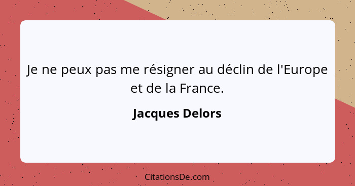Je ne peux pas me résigner au déclin de l'Europe et de la France.... - Jacques Delors