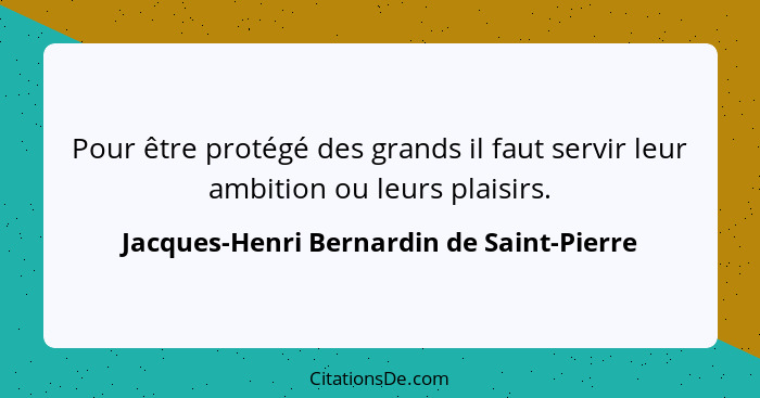 Pour être protégé des grands il faut servir leur ambition ou leurs plaisirs.... - Jacques-Henri Bernardin de Saint-Pierre