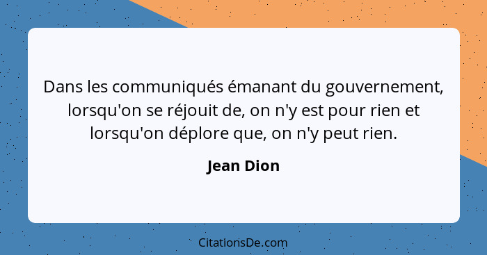 Dans les communiqués émanant du gouvernement, lorsqu'on se réjouit de, on n'y est pour rien et lorsqu'on déplore que, on n'y peut rien.... - Jean Dion