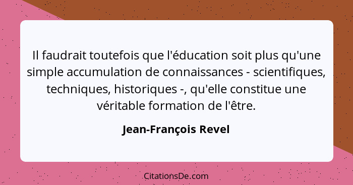 Il faudrait toutefois que l'éducation soit plus qu'une simple accumulation de connaissances - scientifiques, techniques, histori... - Jean-François Revel