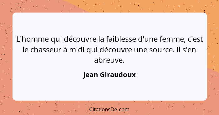 L'homme qui découvre la faiblesse d'une femme, c'est le chasseur à midi qui découvre une source. Il s'en abreuve.... - Jean Giraudoux