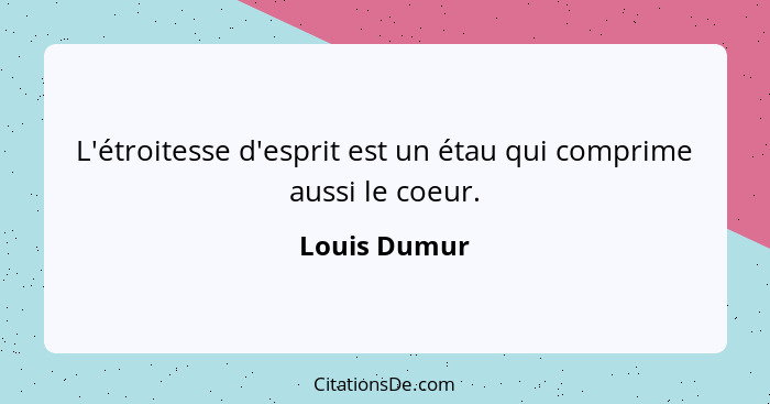 L'étroitesse d'esprit est un étau qui comprime aussi le coeur.... - Louis Dumur