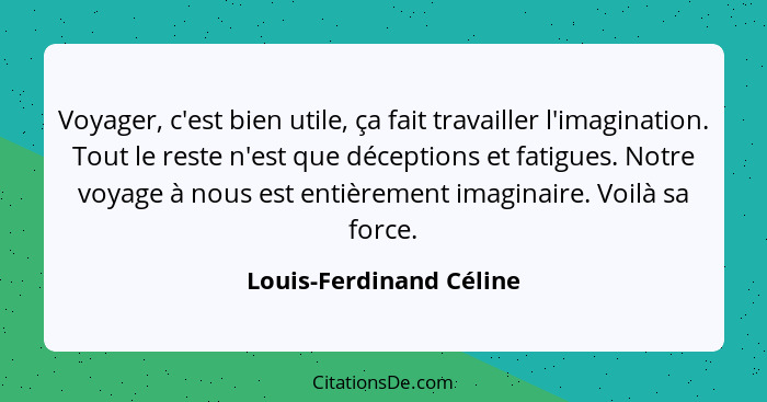 Voyager, c'est bien utile, ça fait travailler l'imagination. Tout le reste n'est que déceptions et fatigues. Notre voyage à n... - Louis-Ferdinand Céline