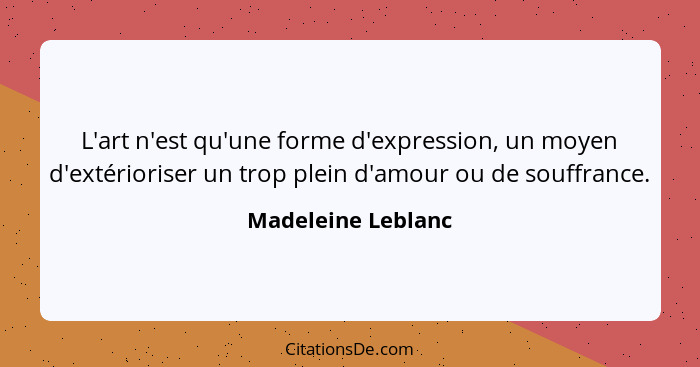 L'art n'est qu'une forme d'expression, un moyen d'extérioriser un trop plein d'amour ou de souffrance.... - Madeleine Leblanc