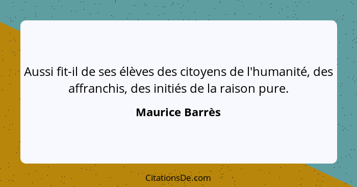 Aussi fit-il de ses élèves des citoyens de l'humanité, des affranchis, des initiés de la raison pure.... - Maurice Barrès