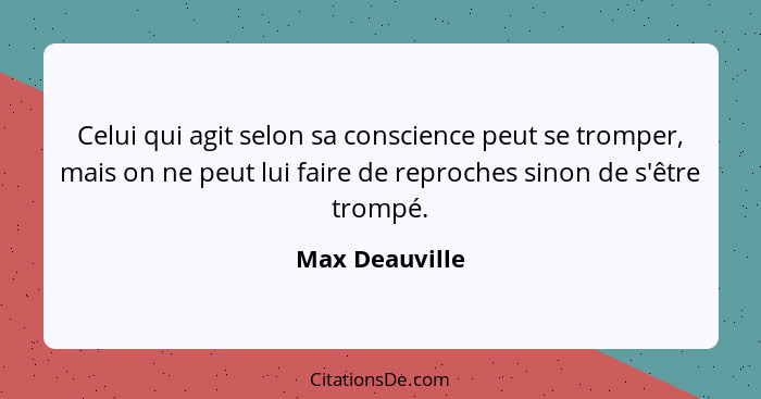Celui qui agit selon sa conscience peut se tromper, mais on ne peut lui faire de reproches sinon de s'être trompé.... - Max Deauville