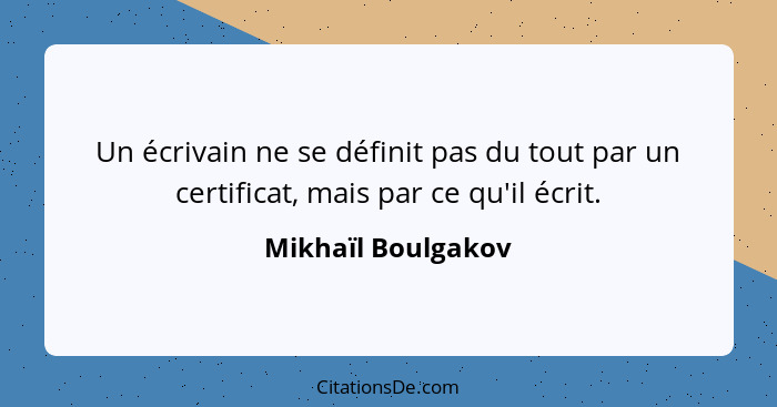 Un écrivain ne se définit pas du tout par un certificat, mais par ce qu'il écrit.... - Mikhaïl Boulgakov