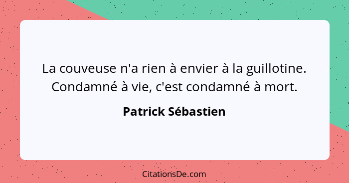 La couveuse n'a rien à envier à la guillotine. Condamné à vie, c'est condamné à mort.... - Patrick Sébastien