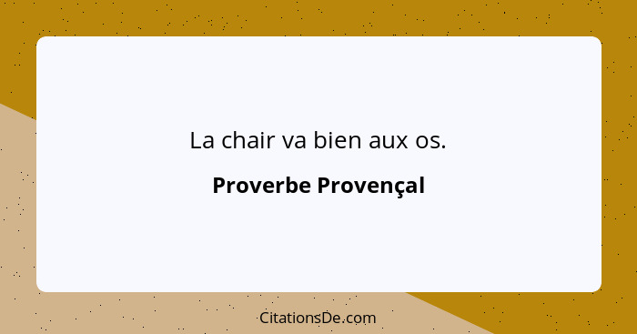 La chair va bien aux os.... - Proverbe Provençal