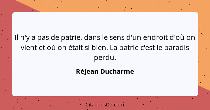 Il n'y a pas de patrie, dans le sens d'un endroit d'où on vient et où on était si bien. La patrie c'est le paradis perdu.... - Réjean Ducharme