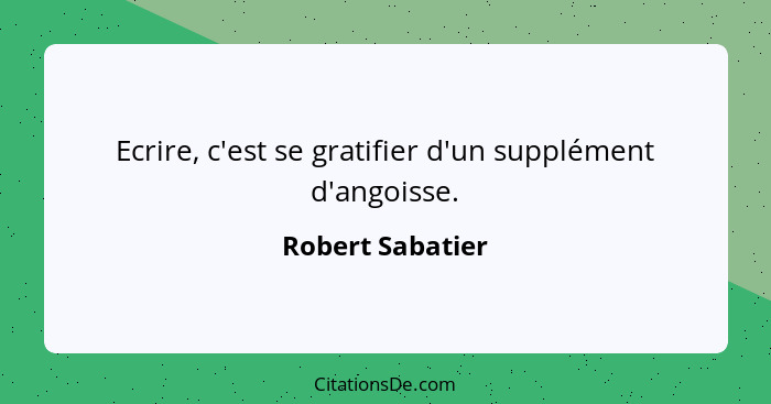 Ecrire, c'est se gratifier d'un supplément d'angoisse.... - Robert Sabatier