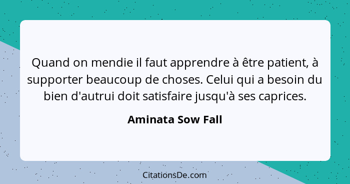Quand on mendie il faut apprendre à être patient, à supporter beaucoup de choses. Celui qui a besoin du bien d'autrui doit satisfai... - Aminata Sow Fall