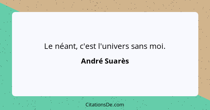 Le néant, c'est l'univers sans moi.... - André Suarès