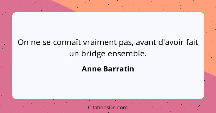 On ne se connaît vraiment pas, avant d'avoir fait un bridge ensemble.... - Anne Barratin