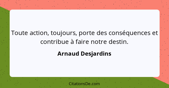 Toute action, toujours, porte des conséquences et contribue à faire notre destin.... - Arnaud Desjardins