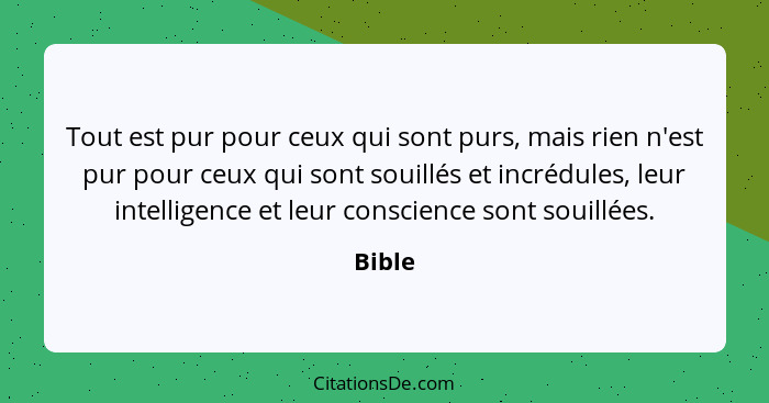 Tout est pur pour ceux qui sont purs, mais rien n'est pur pour ceux qui sont souillés et incrédules, leur intelligence et leur conscience sont... - Bible