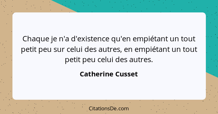 Chaque je n'a d'existence qu'en empiétant un tout petit peu sur celui des autres, en empiétant un tout petit peu celui des autres.... - Catherine Cusset