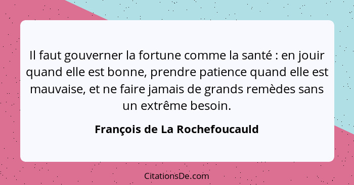 Il faut gouverner la fortune comme la santé : en jouir quand elle est bonne, prendre patience quand elle est mauva... - François de La Rochefoucauld