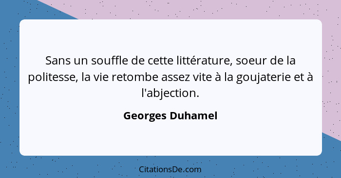 Sans un souffle de cette littérature, soeur de la politesse, la vie retombe assez vite à la goujaterie et à l'abjection.... - Georges Duhamel