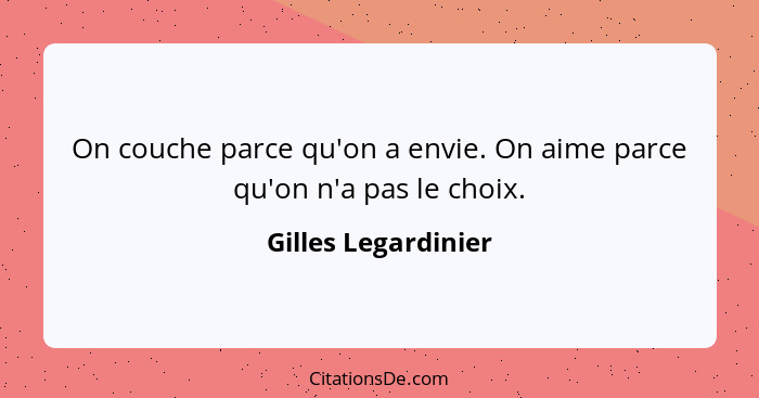 On couche parce qu'on a envie. On aime parce qu'on n'a pas le choix.... - Gilles Legardinier