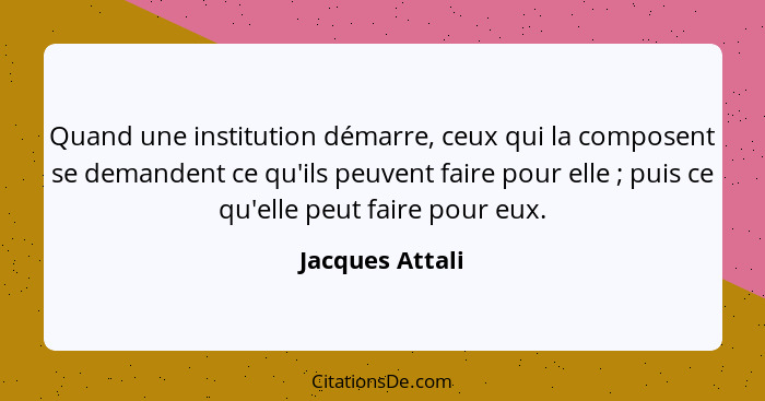 Quand une institution démarre, ceux qui la composent se demandent ce qu'ils peuvent faire pour elle ; puis ce qu'elle peut faire... - Jacques Attali
