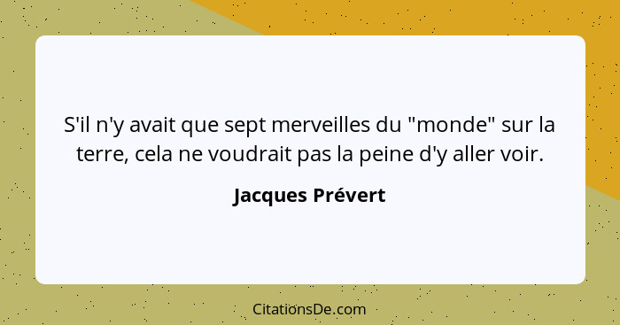 S'il n'y avait que sept merveilles du "monde" sur la terre, cela ne voudrait pas la peine d'y aller voir.... - Jacques Prévert