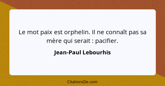 Le mot paix est orphelin. Il ne connaît pas sa mère qui serait : pacifier.... - Jean-Paul Lebourhis