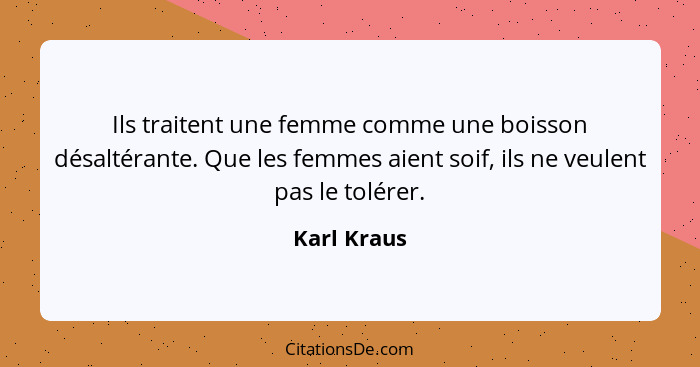 Ils traitent une femme comme une boisson désaltérante. Que les femmes aient soif, ils ne veulent pas le tolérer.... - Karl Kraus