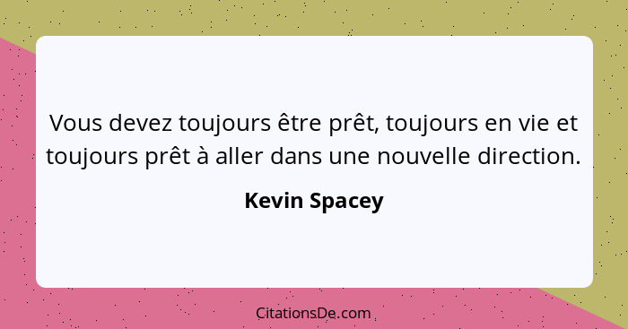 Vous devez toujours être prêt, toujours en vie et toujours prêt à aller dans une nouvelle direction.... - Kevin Spacey