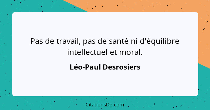 Pas de travail, pas de santé ni d'équilibre intellectuel et moral.... - Léo-Paul Desrosiers