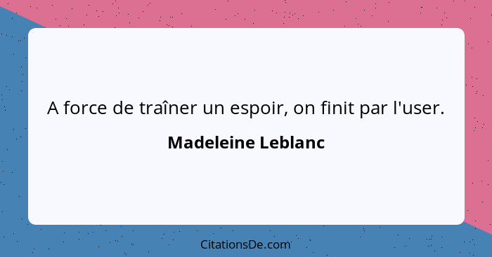 A force de traîner un espoir, on finit par l'user.... - Madeleine Leblanc