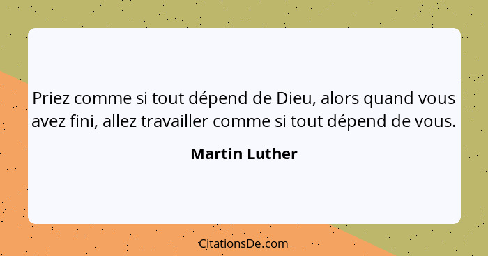 Priez comme si tout dépend de Dieu, alors quand vous avez fini, allez travailler comme si tout dépend de vous.... - Martin Luther