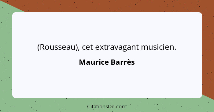 (Rousseau), cet extravagant musicien.... - Maurice Barrès