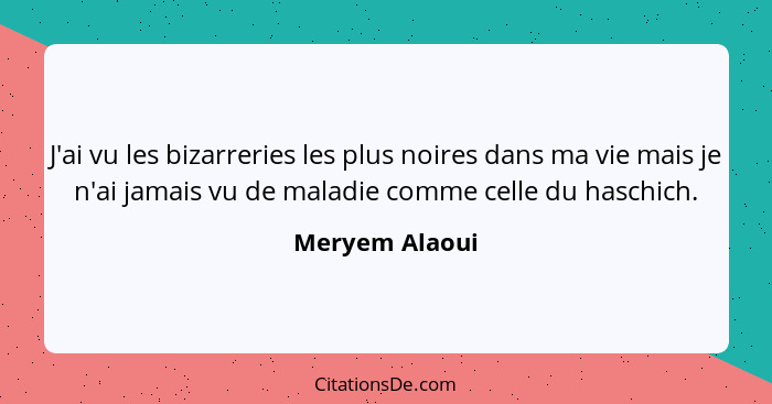 J'ai vu les bizarreries les plus noires dans ma vie mais je n'ai jamais vu de maladie comme celle du haschich.... - Meryem Alaoui