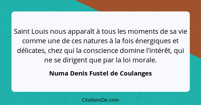 Saint Louis nous apparaît à tous les moments de sa vie comme une de ces natures à la fois énergiques et délicates, ch... - Numa Denis Fustel de Coulanges