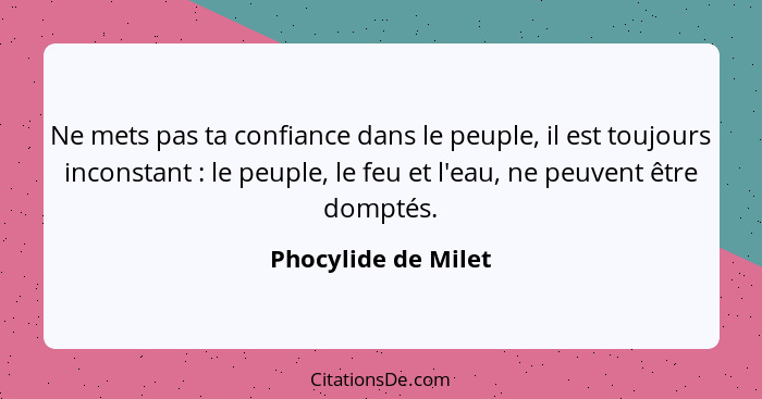 Ne mets pas ta confiance dans le peuple, il est toujours inconstant : le peuple, le feu et l'eau, ne peuvent être domptés.... - Phocylide de Milet