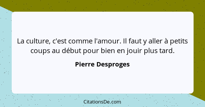 La culture, c'est comme l'amour. Il faut y aller à petits coups au début pour bien en jouir plus tard.... - Pierre Desproges